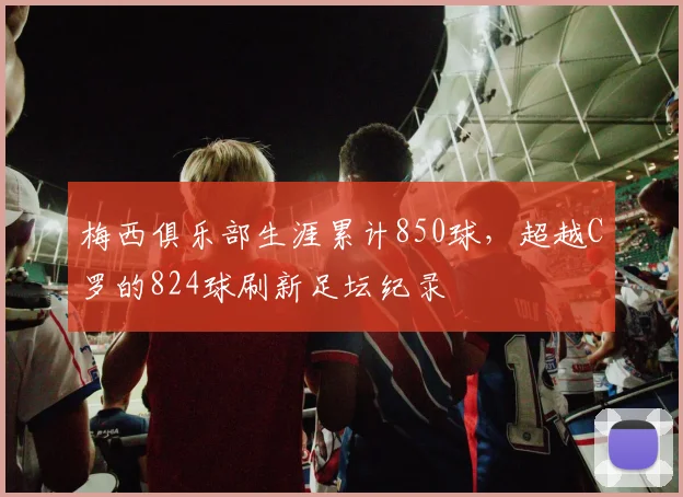 梅西俱乐部生涯累计850球,超越C罗的824球刷新足坛纪录